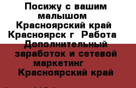 Посижу с вашим малышом - Красноярский край, Красноярск г. Работа » Дополнительный заработок и сетевой маркетинг   . Красноярский край